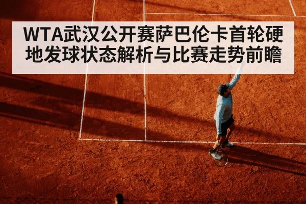 WTA武汉公开赛萨巴伦卡首轮硬地发球状态解析与比赛走势前瞻