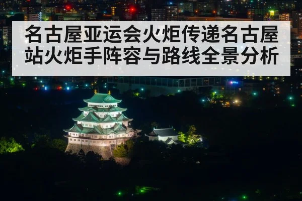 名古屋亚运会火炬传递名古屋站火炬手阵容与路线全景分析