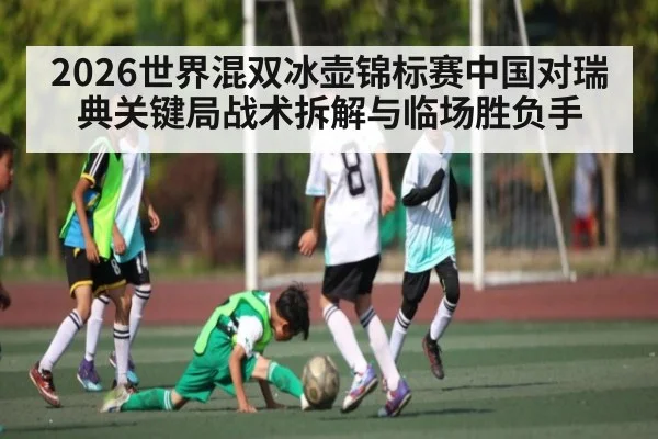 2026世界混双冰壶锦标赛中国对瑞典关键局战术拆解与临场胜负手