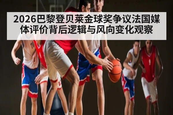 2026巴黎登贝莱金球奖争议法国媒体评价背后逻辑与风向变化观察