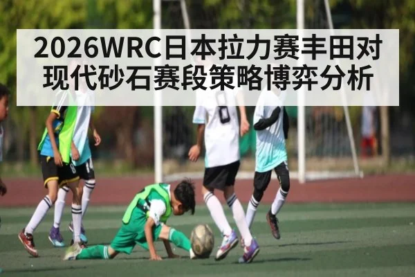 2026WRC日本拉力赛丰田对现代砂石赛段策略博弈分析