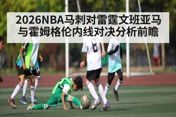 2026NBA马刺对雷霆文班亚马与霍姆格伦内线对决分析前瞻