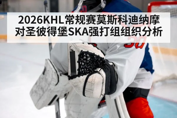2026KHL常规赛莫斯科迪纳摩对圣彼得堡SKA强打组组织分析
