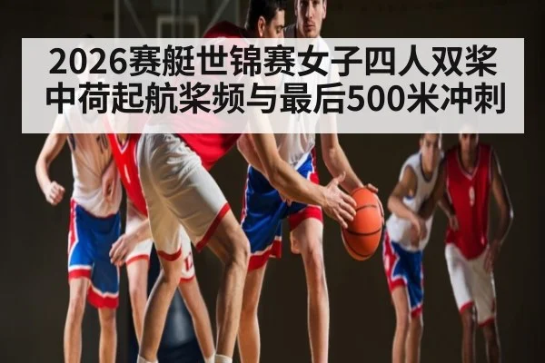 2026赛艇世锦赛女子四人双桨中荷起航桨频与最后500米冲刺